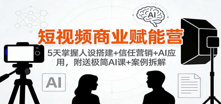 短视频商业赋能营:5天掌握人设搭建+信任营销+AI应用,附送极简AI课+案例拆解-站长V课