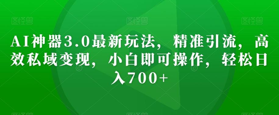 AI神器3.0最新玩法，精准引流，高效私域变现，小白即可操作，轻松日入700+【揭秘】-Zv头条