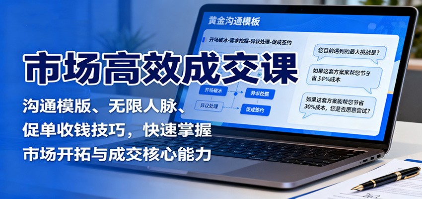 市场高效成交课：沟通模版、无限人脉、促单收钱技巧，快速掌握市场开拓与成交核心能力-站长V课