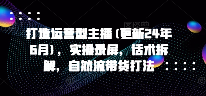 打造运营型主播(更新25年3月)，实操录屏，话术拆解，自然流带货打法-Zv头条