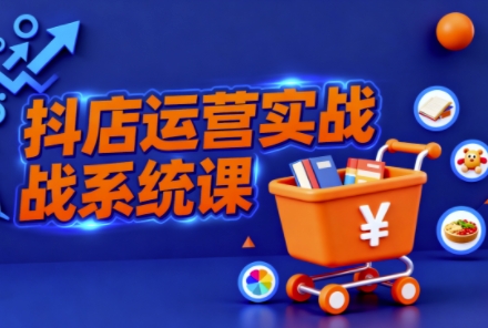 抖音小店全流程实操课，助创业者商家系统掌握抖店运营精髓-站长V课