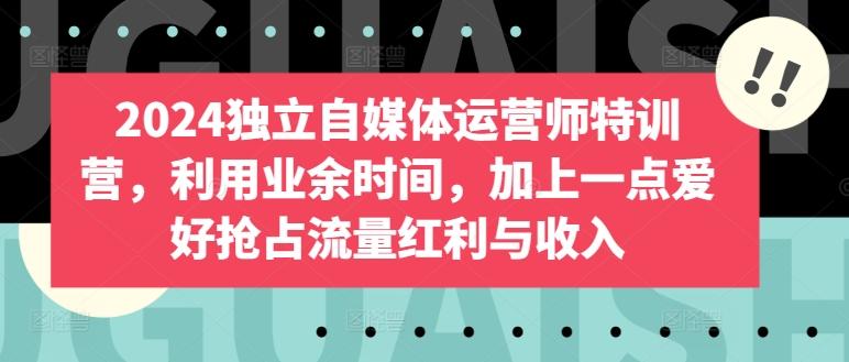 2024独立自媒体运营师特训营，利用业余时间，加上一点爱好抢占流量红利与收入-Zv头条