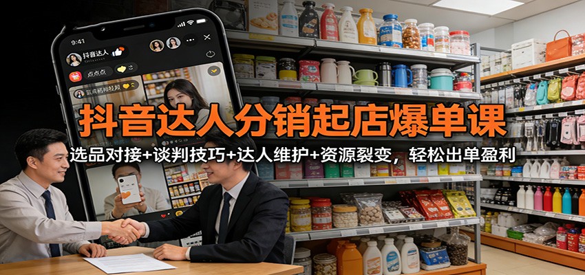 抖音达人分销起店爆单课:选品对接+谈判技巧+达人维护+资源裂变,轻松出单盈利-站长V课