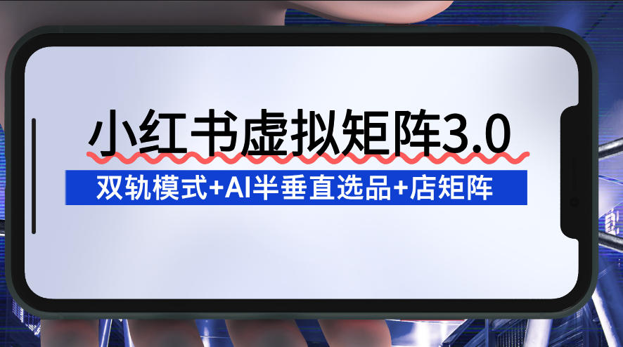 小红书虚拟矩阵3.0：双轨模式+AI半垂直选品+店矩阵-站长V课