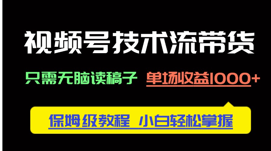 视频号技术流带货，只需无脑读稿子，单场收益1000+ 保姆级教程，小白轻…-Zv头条