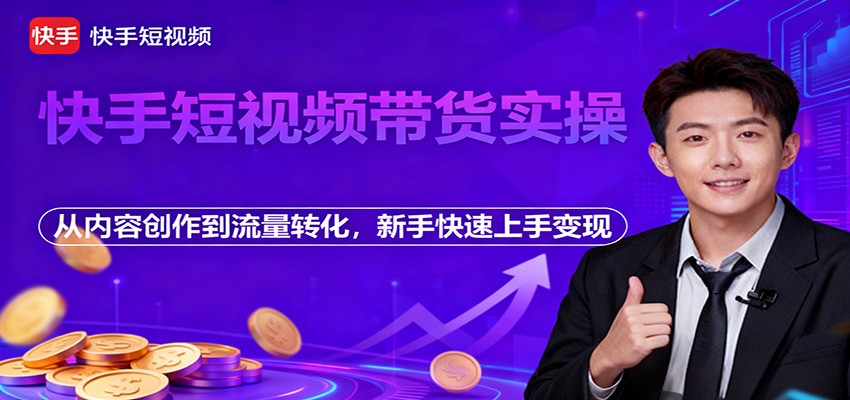 快手短视频带货实操，从内容创作到流量转化，新手快速上手变现-站长V课