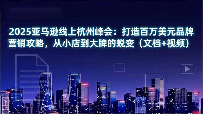 2025亚马逊线上杭州峰会：打造百万美元品牌营销攻略，从小店到大牌的蜕变(文档+视频-站长V课