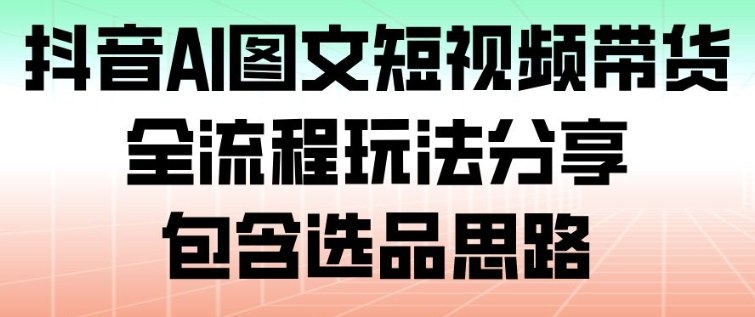抖音AI图文短视频带货，全流程玩法分享，包含选品思路-站长V课