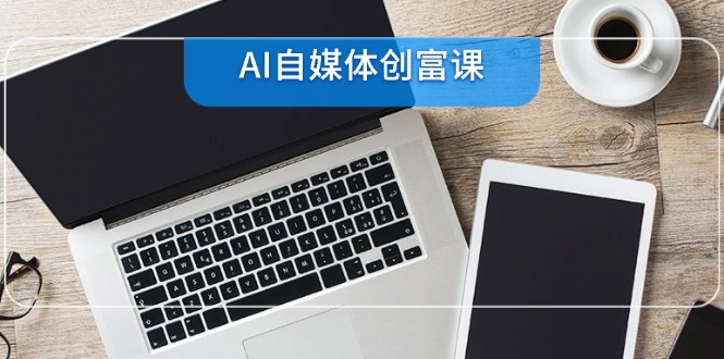 AI自媒体创富课，账号准备到直播带货，零基础22项技能速成-Zv头条