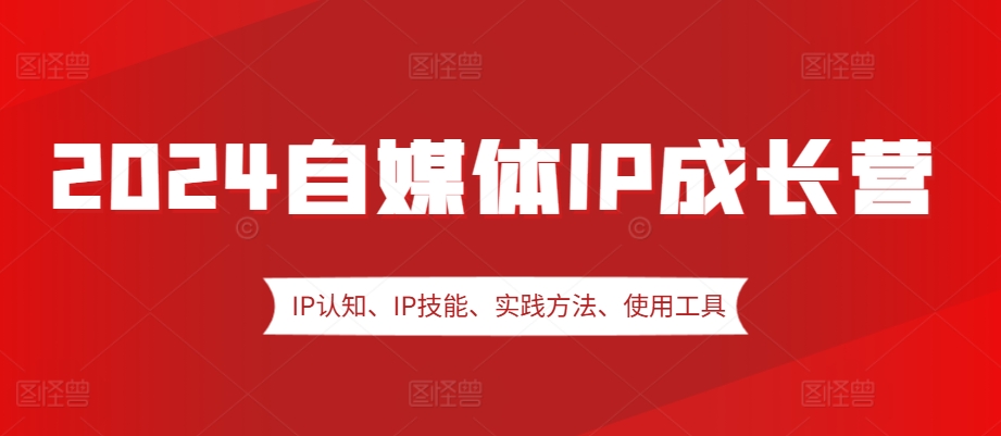 2024自媒体IP成长营，IP认知、IP技能、实践方法、使用工具、嘉宾分享等-Zv头条
