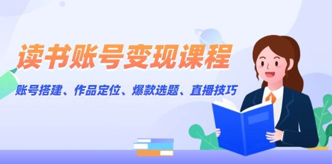 读书账号变现课程：账号搭建、作品定位、爆款选题、直播技巧-Zv头条