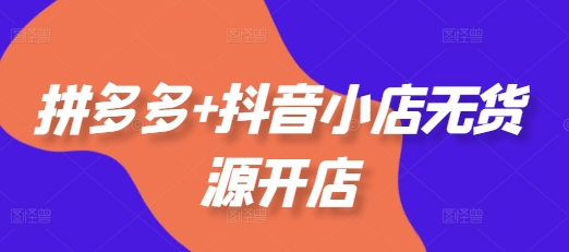 拼多多+抖音小店无货源开店,包括:选品、运营、基础、付费推广、爆款案例等(更新25年11月)