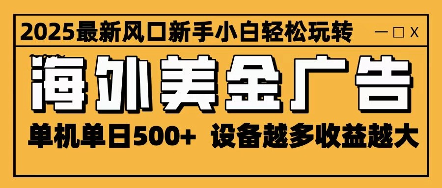 2025最新风口 海外美金广告 单机单日500+ 可无限放大 设备越多收益越大 轻松上手-站长V课