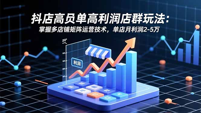 抖店高客单高利润店群玩法:掌握多店铺矩阵运营技术,单店月利润2-5万-站长V课