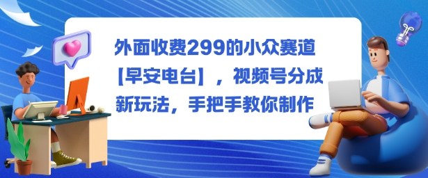 外面收费299的小众赛道【早安电台】，视频号分成新玩法，手把手教你制作-站长V课