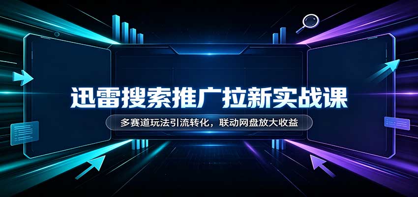 迅雷搜索推广拉新实战课：多赛道玩法引流转化，联动网盘放大收益-站长V课