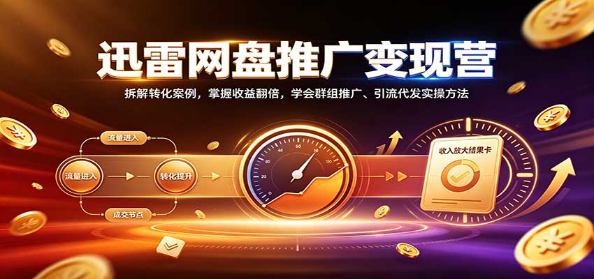 迅雷网盘推广变现营：拆解转化案例，掌握收益翻倍，学会群组推广、引流代发实操方法-站长V课