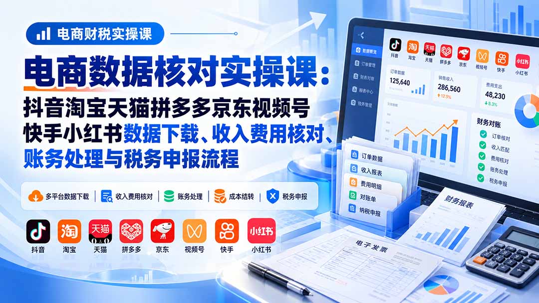 电商数据核账实操课：抖音淘宝天猫拼多多京东视频号快手小红书数据下载、收入费用核对、账务处理与税务申报流程-站长V课