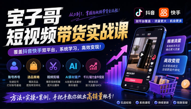 宝子哥短视频带货实战课，覆盖抖音快手双平台，账号养号、选品、剪辑，到AI素材量产、千川磁力金牛投流等(26年9月更新)-站长V课