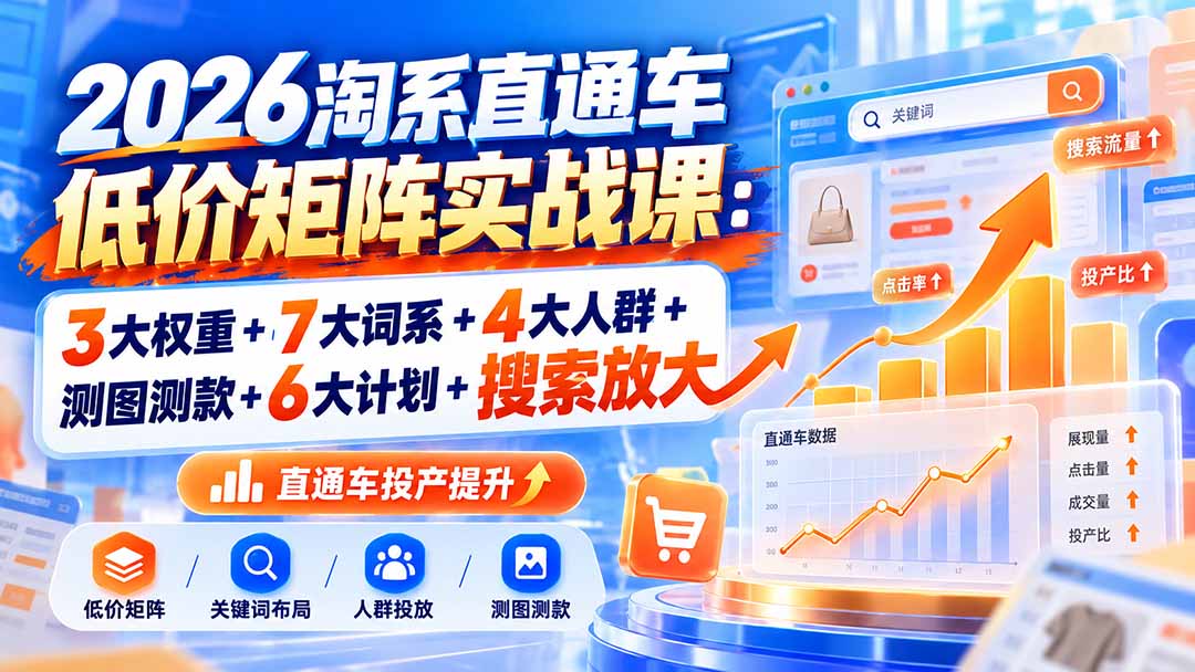 2026淘系直通车低价矩阵实战课：3大权重+7大词系+4大人群+测图测款+6大计划+搜索放大-站长V课