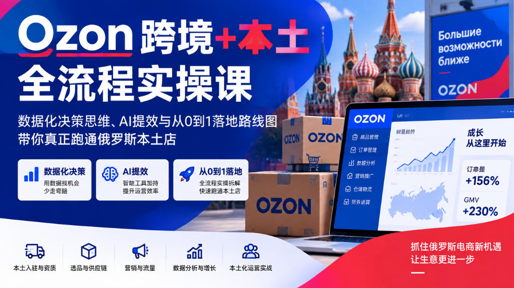 Ozon跨境+本土全流程实操课,数据化决策思维、AI提效与从0到1落地路线图,带你真正跑通俄罗斯本土店-站长V课