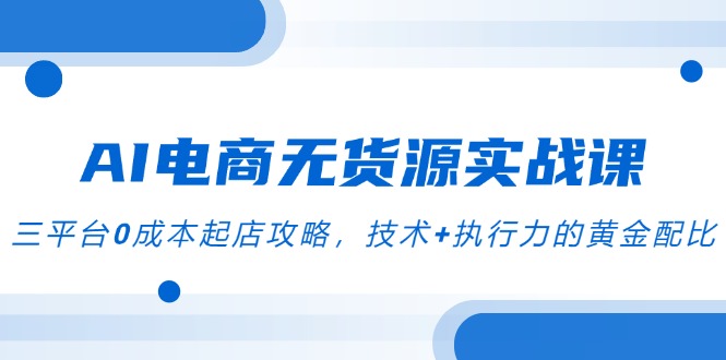 AI电商无货源实战课，三平台0成本起店攻略，技术+执行力的黄金配比-Zv头条