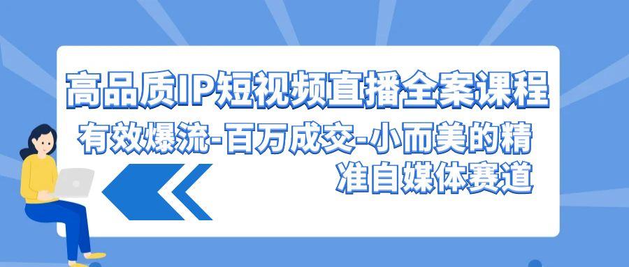 (9591期)高品质 IP短视频直播-全案课程，有效爆流-百万成交-小而美的精准自媒体赛道-Zv头条