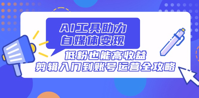 AI工具助力自媒体变现，低粉也能高收益，剪辑入门到账号运营全攻略-Zv头条