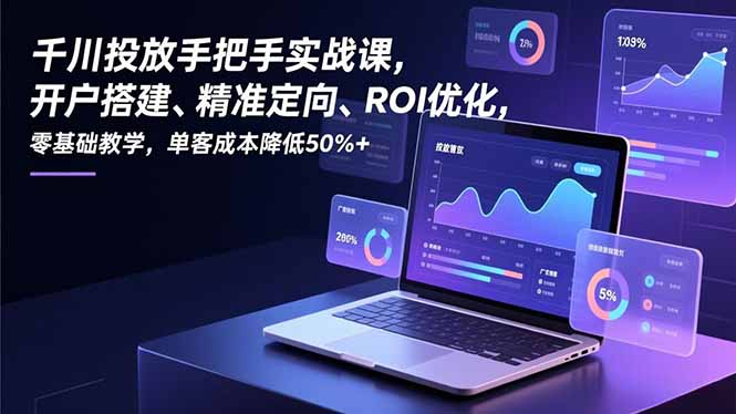 千川投放手把手实战课，开户搭建、精准定向、ROI优化，零基础教学，单客成本降低50%+-站长V课