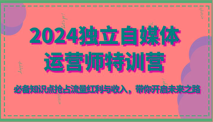 2024独立自媒体运营师特训营-必备知识点抢占流量红利与收入，带你开启未来之路-Zv头条