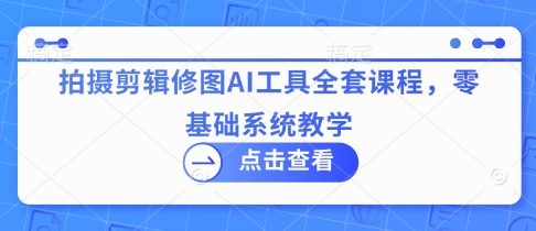 拍摄剪辑修图AI工具全套课程，零基础系统教学-Zv头条