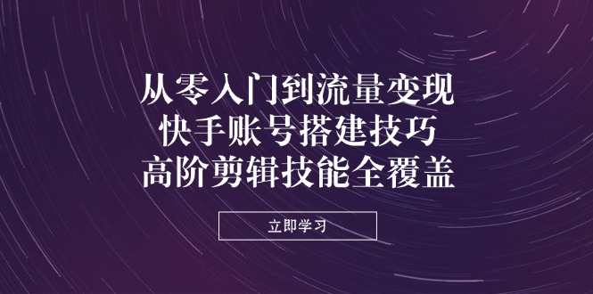从零入门到流量变现，快手账号搭建技巧，高阶剪辑技能全覆盖-Zv头条