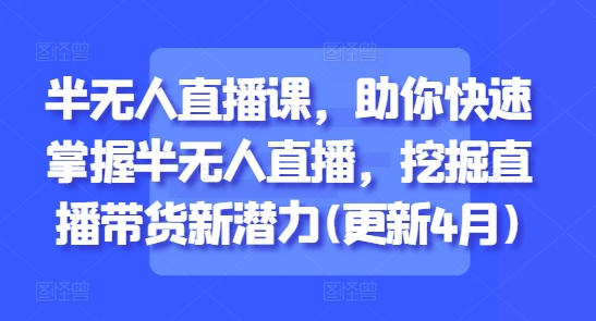 半无人直播课，助你快速掌握半无人直播，挖掘直播带货新潜力(更新6月)-Zv头条