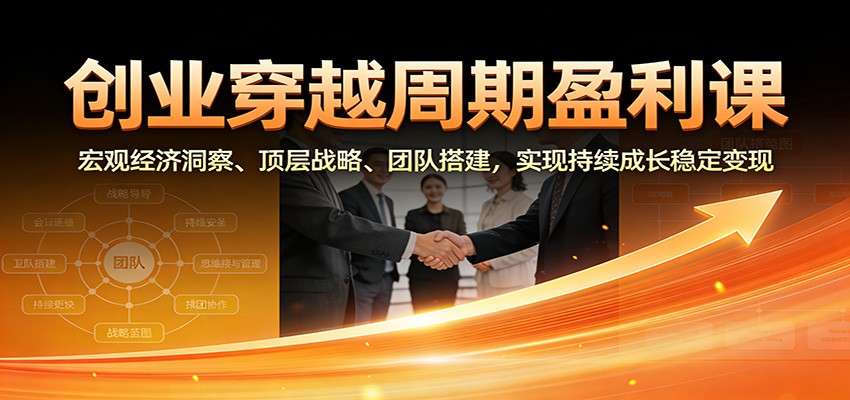 创业穿越周期盈利课:宏观经济洞察、顶层战略、团队搭建,实现持续成长稳定变现-站长V课