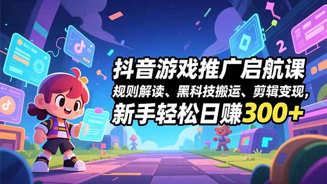 抖音游戏推广启航课，规则解读、黑科技搬运、剪辑变现，新手轻松日赚300+-站长V课