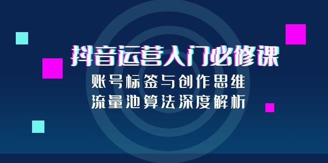 抖音运营入门必修课，账号标签与创作思维，流量池算法深度解析-Zv头条