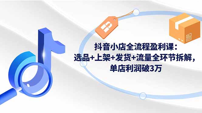 抖音小店全流程盈利课:选品+上架+发货+流量全环节拆解,单店利润破3万-站长V课