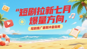 短剧拉新七月爆量方向，短剧推广暑期冲量指南-Zv头条