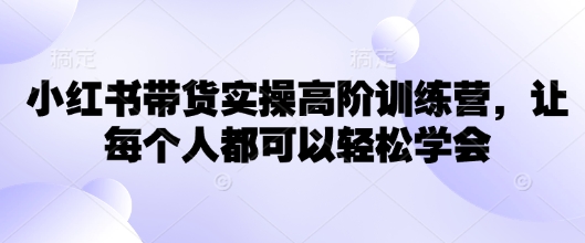 小红书带货实操高阶训练营，让每个人都可以轻松学会-Zv头条