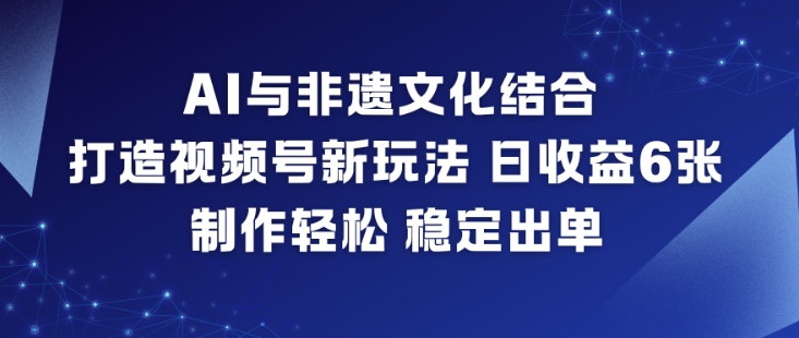 AI与非遗文化结合，打造视频号新玩法，日收益6张，制作轻松，稳定出单-站长V课