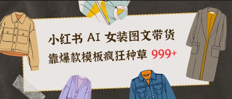 小红书AI女装图文带货，靠爆款模板疯狂种草999+-站长V课