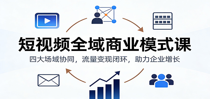 短视频全域商业模式课：四大场域协同，流量变现闭环，助力企业增长-站长V课