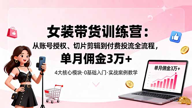 女装带货特训营:从账号授权、切片剪辑到付费投流全流程,单月佣金3万+-站长V课