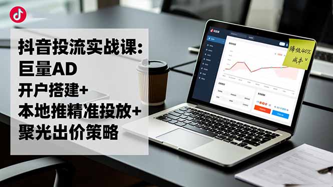 抖音投流实战课:巨量AD开户搭建+本地推精准投放+聚光出价策略,成本降低40%-站长V课