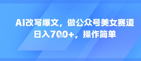 AI改写爆文，做公众号美女赛道，日入7张+，操作简单-Zv头条