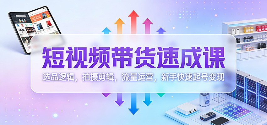 短视频带货速成课：选品逻辑，拍摄剪辑，流量运营，新手快速起号变现-站长V课