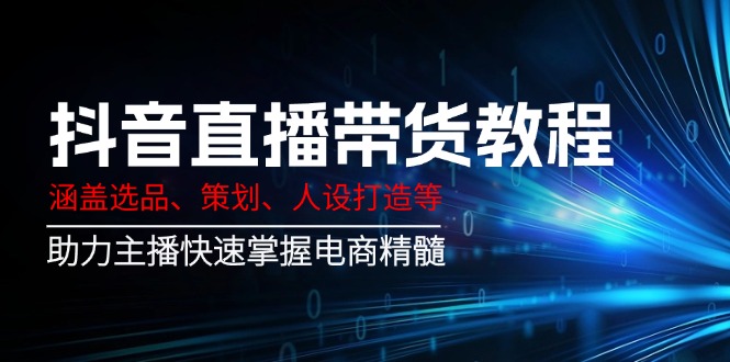 抖音直播带货教程：涵盖选品、策划、人设打造等,助力主播快速掌握电商精髓-Zv头条