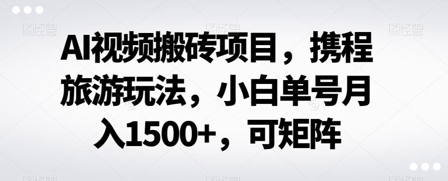 AI视频搬砖项目，携程旅游玩法，小白单号月入1500+，可矩阵-Zv头条