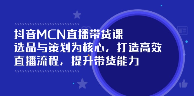 抖音MCN直播带货课：选品与策划为核心, 打造高效直播流程, 提升带货能力-Zv头条