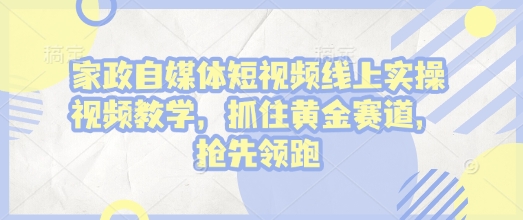 家政自媒体短视频线上实操视频教学，抓住黄金赛道，抢先领跑!-Zv头条
